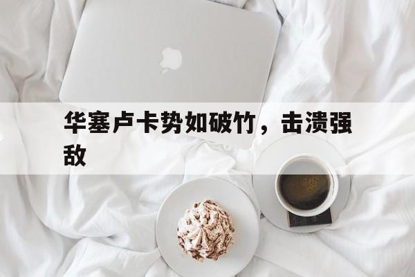 开云体育app-华塞卢卡势如破竹，击溃强敌